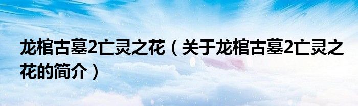 龍棺古墓2亡靈之花（關(guān)于龍棺古墓2亡靈之花的簡介）