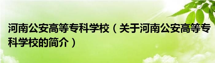 河南公安高等?？茖W校（關于河南公安高等專科學校的簡介）