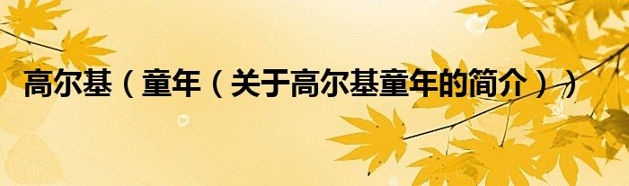 高爾基（童年（關(guān)于高爾基童年的簡(jiǎn)介））