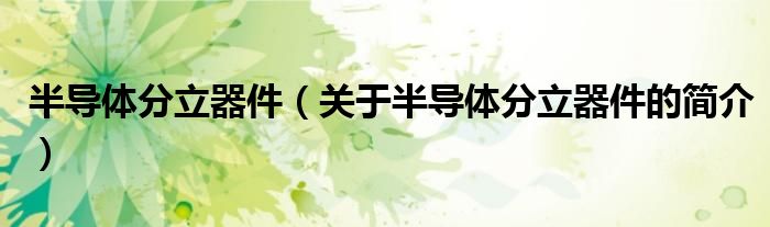 半導(dǎo)體分立器件（關(guān)于半導(dǎo)體分立器件的簡介）