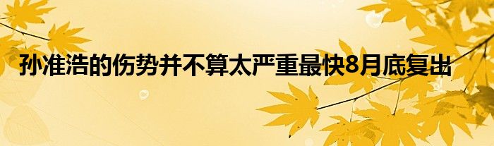 孫準(zhǔn)浩的傷勢并不算太嚴重最快8月底復(fù)出