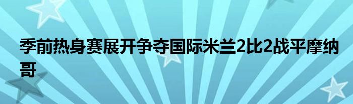 季前熱身賽展開爭奪國際米蘭2比2戰(zhàn)平摩納哥