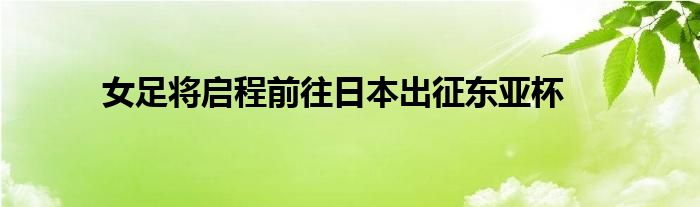 女足將啟程前往日本出征東亞杯