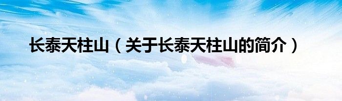 長(zhǎng)泰天柱山（關(guān)于長(zhǎng)泰天柱山的簡(jiǎn)介）