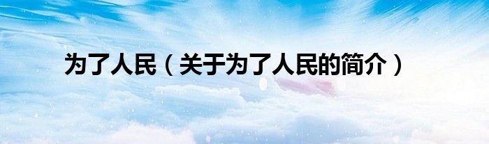 為了人民（關(guān)于為了人民的簡(jiǎn)介）