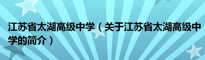 江蘇省太湖高級中學(xué)（關(guān)于江蘇省太湖高級中學(xué)的簡介）