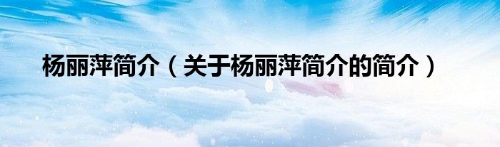 楊麗萍簡(jiǎn)介（關(guān)于楊麗萍簡(jiǎn)介的簡(jiǎn)介）