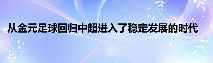  從金元足球回歸中超進入了穩(wěn)定發(fā)展的時代