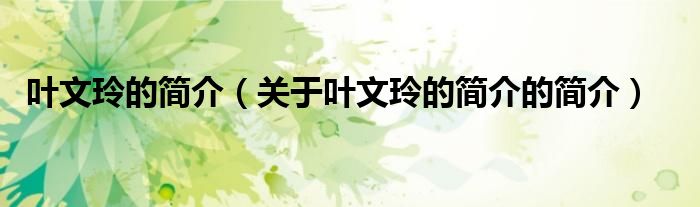 葉文玲的簡(jiǎn)介（關(guān)于葉文玲的簡(jiǎn)介的簡(jiǎn)介）