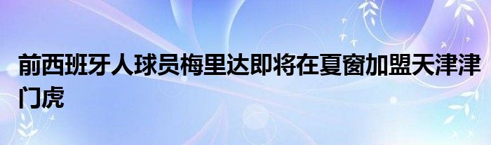 前西班牙人球員梅里達(dá)即將在夏窗加盟天津津門(mén)虎