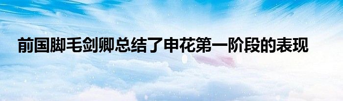 前國(guó)腳毛劍卿總結(jié)了申花第一階段的表現(xiàn)