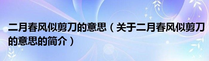 二月春風似剪刀的意思（關(guān)于二月春風似剪刀的意思的簡介）