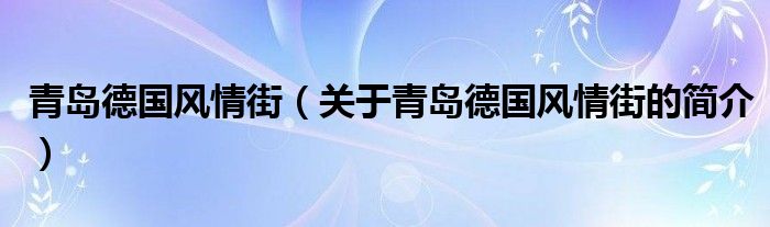 青島德國風情街（關(guān)于青島德國風情街的簡介）