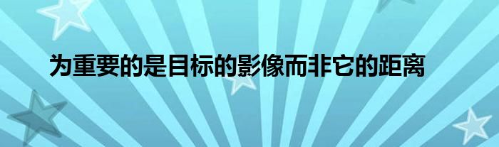 為重要的是目標(biāo)的影像而非它的距離