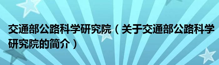 交通部公路科學(xué)研究院（關(guān)于交通部公路科學(xué)研究院的簡介）