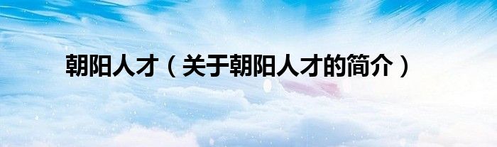 朝陽人才（關(guān)于朝陽人才的簡(jiǎn)介）