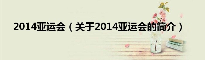 2014亞運(yùn)會(huì)（關(guān)于2014亞運(yùn)會(huì)的簡介）