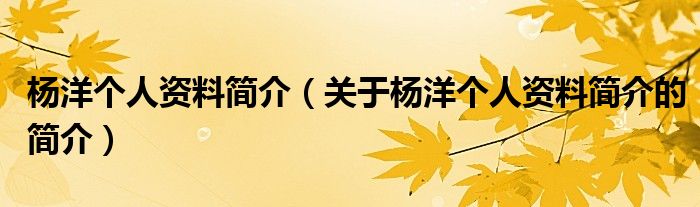 楊洋個(gè)人資料簡(jiǎn)介（關(guān)于楊洋個(gè)人資料簡(jiǎn)介的簡(jiǎn)介）