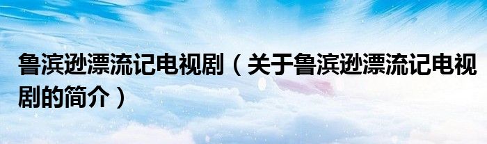 魯濱遜漂流記電視?。P(guān)于魯濱遜漂流記電視劇的簡介）