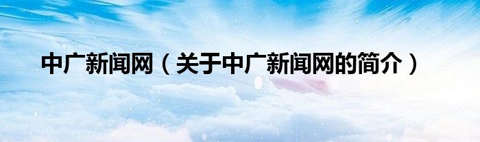 中廣新聞網(wǎng)（關于中廣新聞網(wǎng)的簡介）