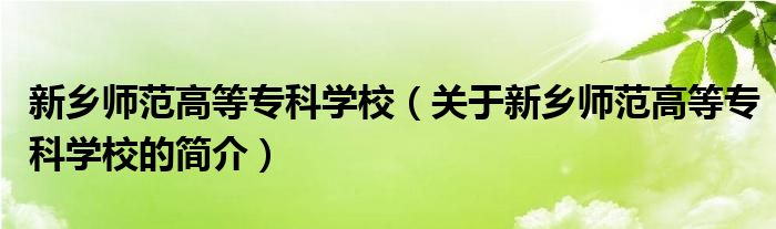 新鄉(xiāng)師范高等?？茖W校（關于新鄉(xiāng)師范高等專科學校的簡介）