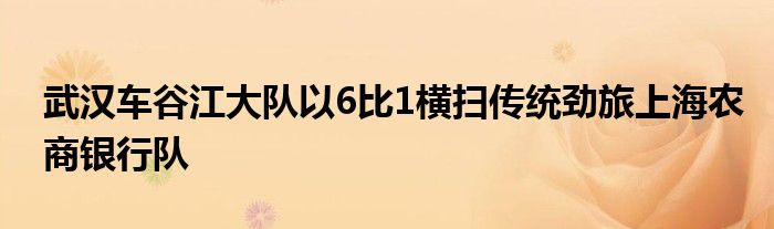 武漢車(chē)谷江大隊(duì)以6比1橫掃傳統(tǒng)勁旅上海農(nóng)商銀行隊(duì)