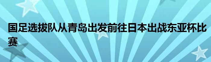 國(guó)足選拔隊(duì)從青島出發(fā)前往日本出戰(zhàn)東亞杯比賽