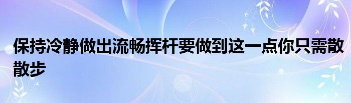 保持冷靜做出流暢揮桿要做到這一點你只需散散步