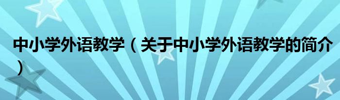 中小學(xué)外語(yǔ)教學(xué)（關(guān)于中小學(xué)外語(yǔ)教學(xué)的簡(jiǎn)介）