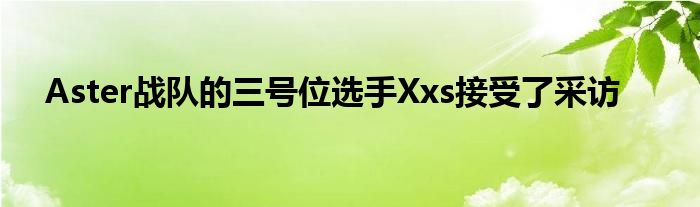 Aster戰(zhàn)隊的三號位選手Xxs接受了采訪