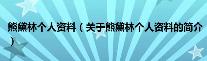 熊黛林個人資料（關于熊黛林個人資料的簡介）