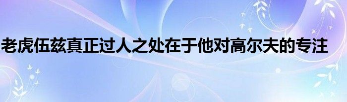 老虎伍茲真正過人之處在于他對高爾夫的專注