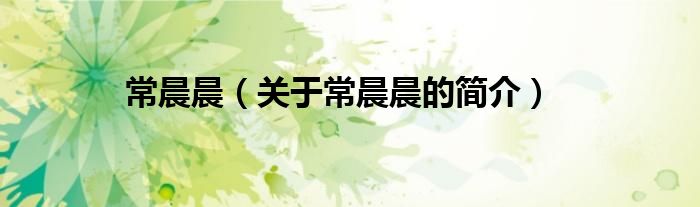 常晨晨（關(guān)于常晨晨的簡(jiǎn)介）