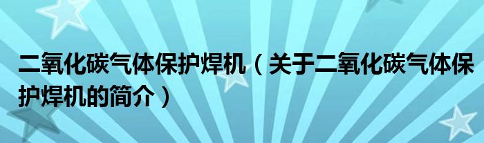 二氧化碳?xì)怏w保護焊機（關(guān)于二氧化碳?xì)怏w保護焊機的簡介）