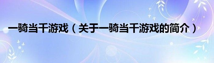 一騎當(dāng)千游戲（關(guān)于一騎當(dāng)千游戲的簡(jiǎn)介）