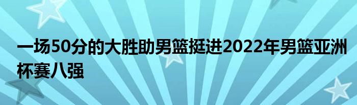 一場(chǎng)50分的大勝助男籃挺進(jìn)2022年男籃亞洲杯賽八強(qiáng)