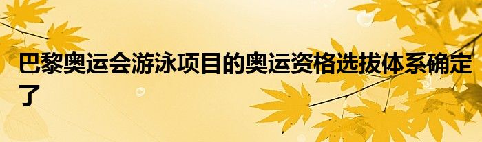 巴黎奧運(yùn)會游泳項目的奧運(yùn)資格選拔體系確定了