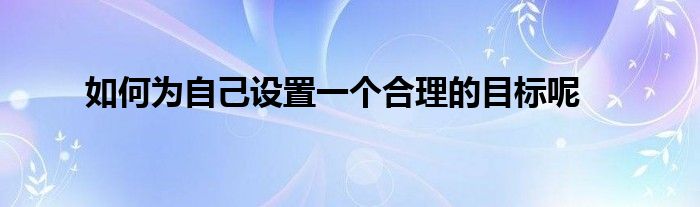 如何為自己設(shè)置一個(gè)合理的目標(biāo)呢