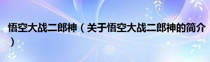 悟空大戰(zhàn)二郎神（關(guān)于悟空大戰(zhàn)二郎神的簡介）