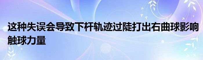 這種失誤會導致下桿軌跡過陡打出右曲球影響觸球力量