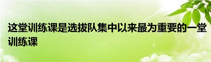 這堂訓練課是選拔隊集中以來最為重要的一堂訓練課