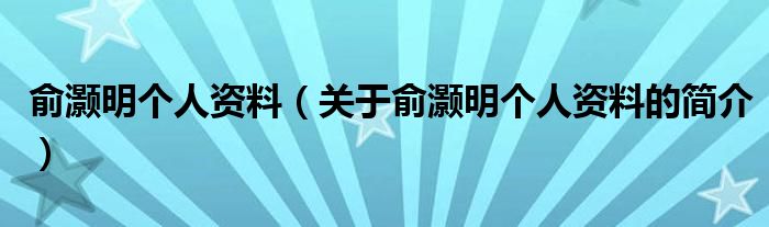 俞灝明個(gè)人資料（關(guān)于俞灝明個(gè)人資料的簡介）