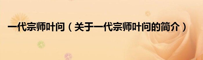 一代宗師葉問（關(guān)于一代宗師葉問的簡(jiǎn)介）