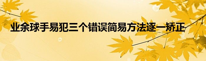 業(yè)余球手易犯三個(gè)錯(cuò)誤簡(jiǎn)易方法逐一矯正