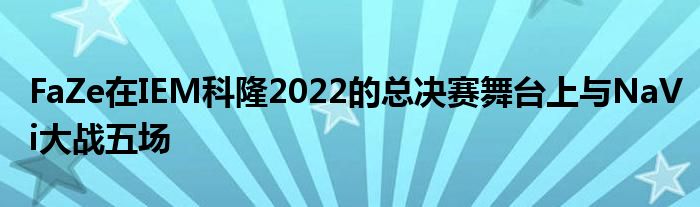 FaZe在IEM科隆2022的總決賽舞臺(tái)上與NaVi大戰(zhàn)五場