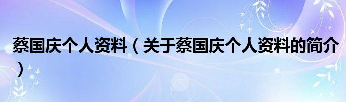 蔡國慶個人資料（關(guān)于蔡國慶個人資料的簡介）