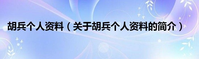 胡兵個(gè)人資料（關(guān)于胡兵個(gè)人資料的簡介）