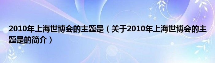 2010年上海世博會(huì)的主題是（關(guān)于2010年上海世博會(huì)的主題是的簡(jiǎn)介）