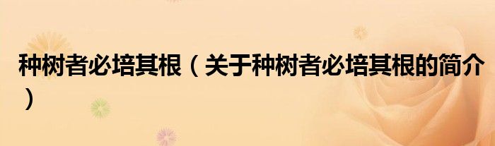 種樹者必培其根（關(guān)于種樹者必培其根的簡(jiǎn)介）