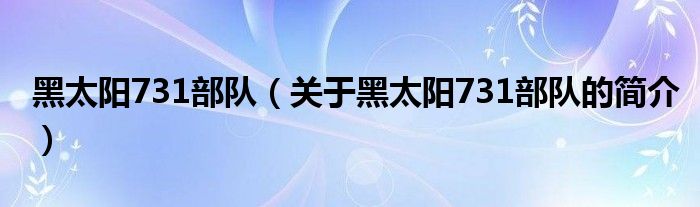 黑太陽(yáng)731部隊(duì)（關(guān)于黑太陽(yáng)731部隊(duì)的簡(jiǎn)介）